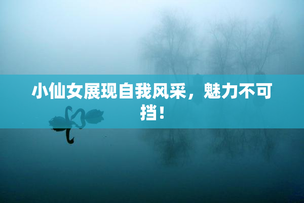 小仙女展现自我风采，魅力不可挡！