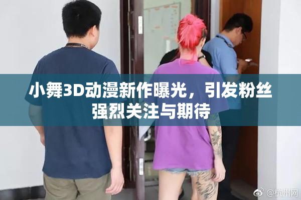 小舞3D动漫新作曝光，引发粉丝强烈关注与期待