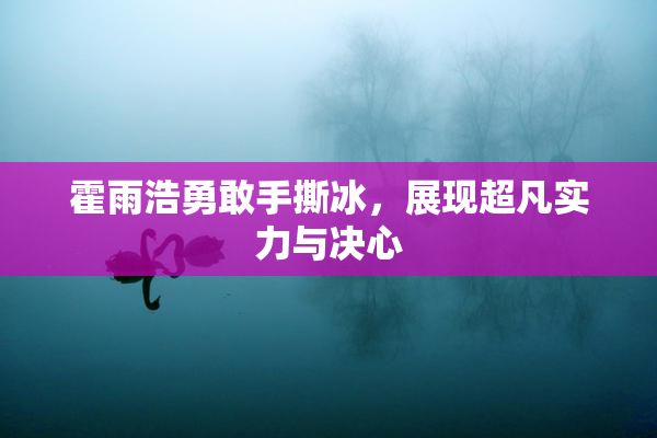 霍雨浩勇敢手撕冰，展现超凡实力与决心