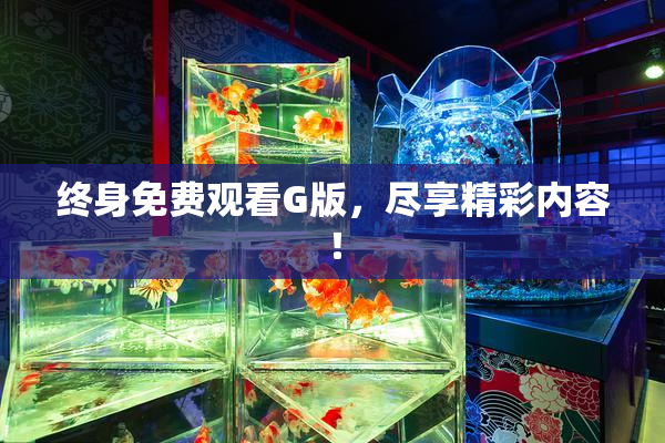 终身免费观看G版，尽享精彩内容！
