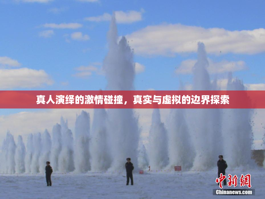 真人演绎的激情碰撞，真实与虚拟的边界探索