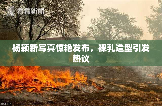 杨颖新写真惊艳发布，裸乳造型引发热议
