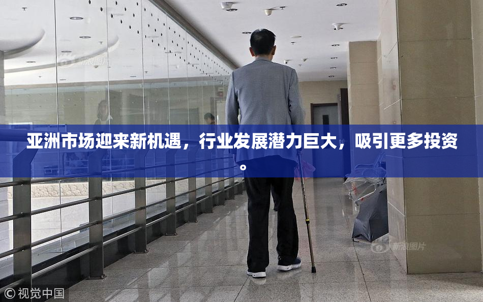 亚洲市场迎来新机遇，行业发展潜力巨大，吸引更多投资。