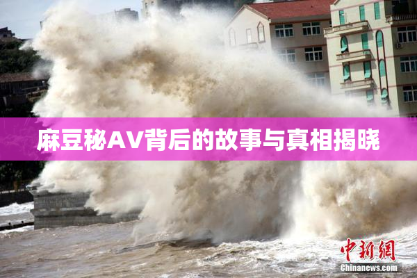 麻豆秘AV背后的故事与真相揭晓