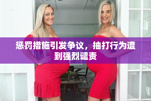 惩罚措施引发争议，抽打行为遭到强烈谴责