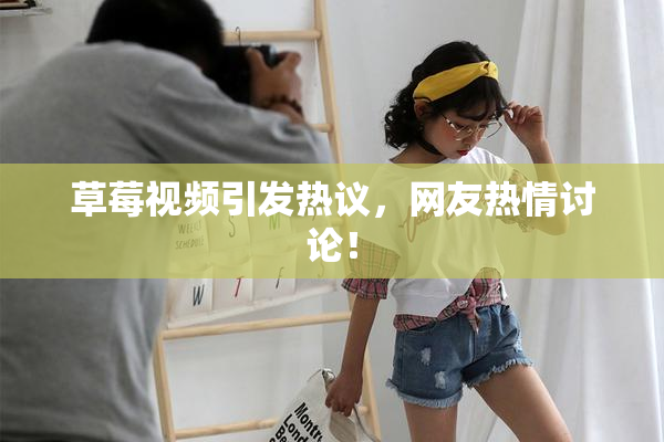 草莓视频引发热议，网友热情讨论！