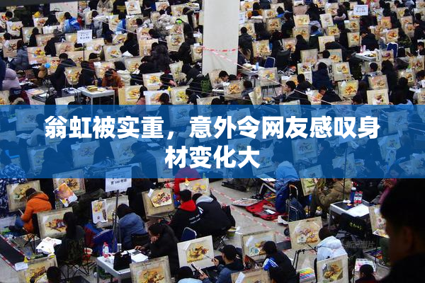 翁虹被实重，意外令网友感叹身材变化大