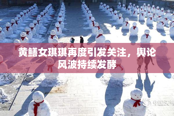 黄鳝女琪琪再度引发关注，舆论风波持续发酵