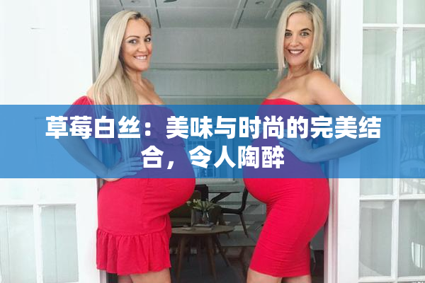 草莓白丝：美味与时尚的完美结合，令人陶醉