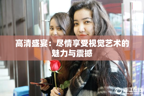 高清盛宴：尽情享受视觉艺术的魅力与震撼