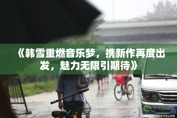 《韩雪重燃音乐梦，携新作再度出发，魅力无限引期待》