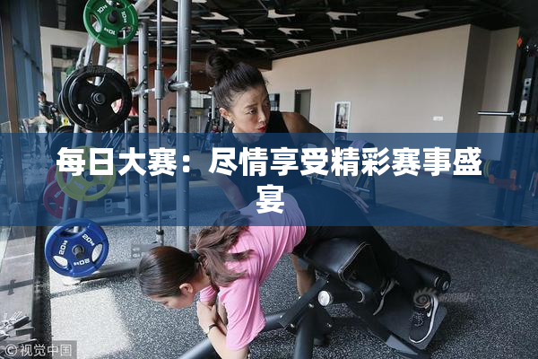 每日大赛：尽情享受精彩赛事盛宴