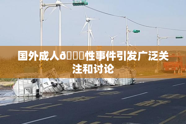 国外成人🔞性事件引发广泛关注和讨论