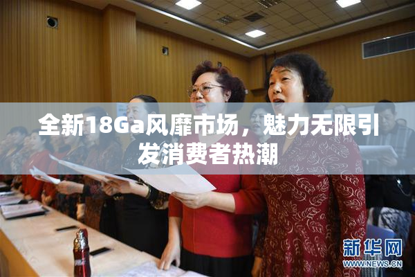 全新18Ga风靡市场，魅力无限引发消费者热潮