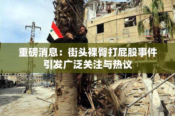 重磅消息：街头裸臀打屁股事件引发广泛关注与热议
