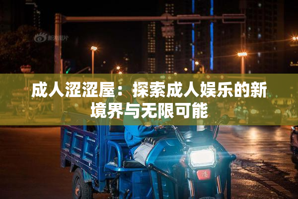 成人涩涩屋：探索成人娱乐的新境界与无限可能