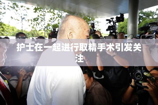 护士在一起进行取精手术引发关注