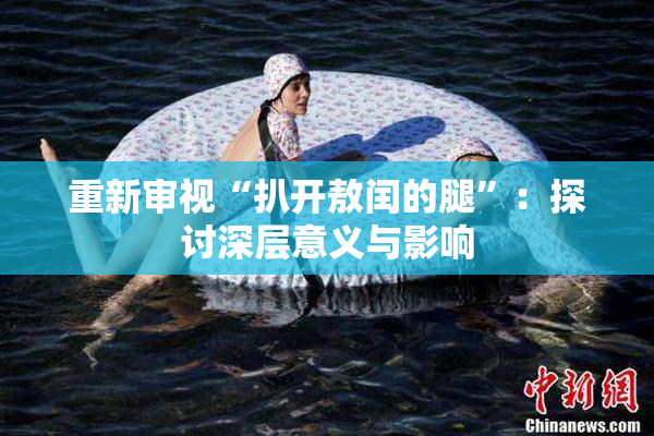 重新审视“扒开敖闰的腿”：探讨深层意义与影响