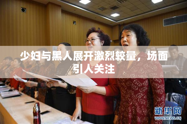少妇与黑人展开激烈较量，场面引人关注