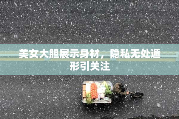 美女大胆展示身材，隐私无处遁形引关注