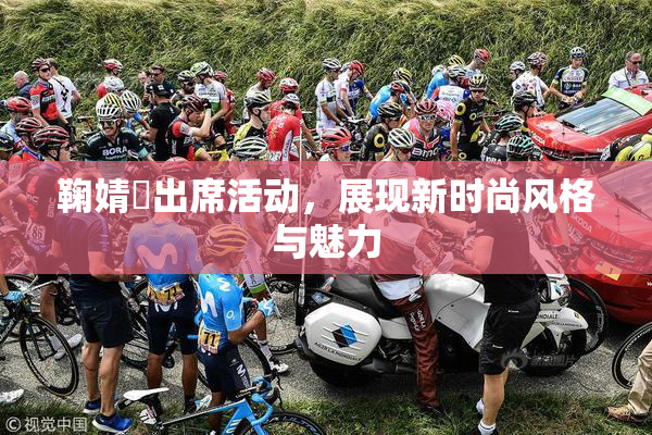 鞠婧祎出席活动，展现新时尚风格与魅力