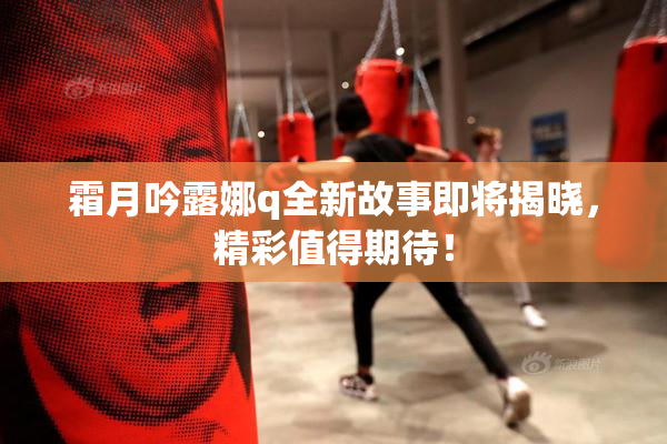 霜月吟露娜q全新故事即将揭晓，精彩值得期待！