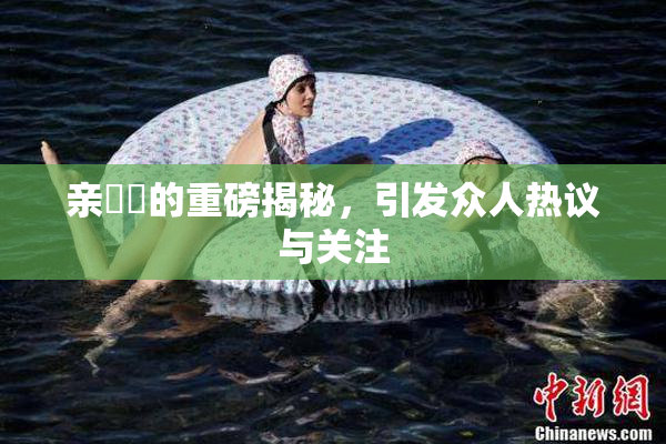 亲妺妺的重磅揭秘，引发众人热议与关注