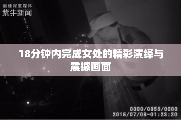 18分钟内完成女处的精彩演绎与震撼画面