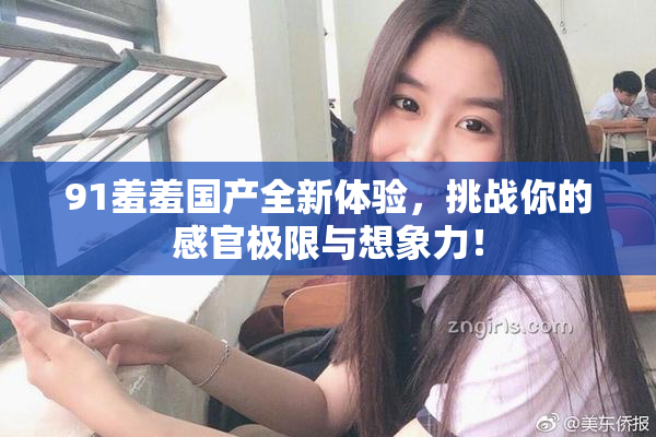 91羞羞国产全新体验，挑战你的感官极限与想象力！