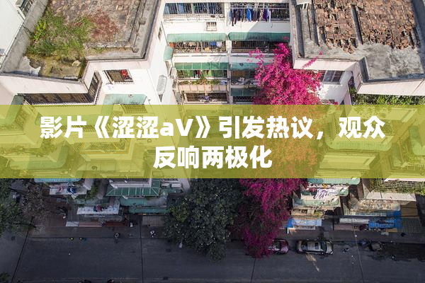 影片《涩涩aV》引发热议，观众反响两极化