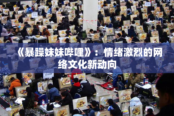 《暴躁妹妹哔哩》：情绪激烈的网络文化新动向