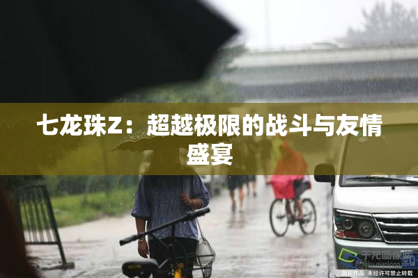 七龙珠Z：超越极限的战斗与友情盛宴