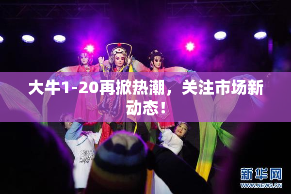 大牛1-20再掀热潮，关注市场新动态！