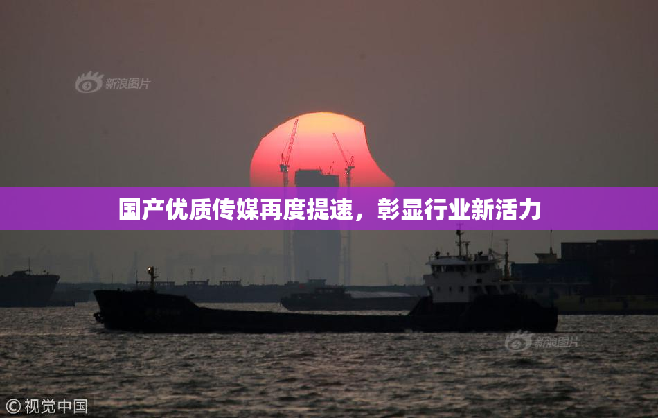 国产优质传媒再度提速，彰显行业新活力