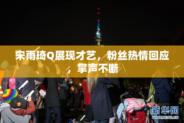 宋雨琦Q展现才艺，粉丝热情回应，掌声不断