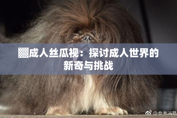 ▓成人丝瓜视：探讨成人世界的新奇与挑战