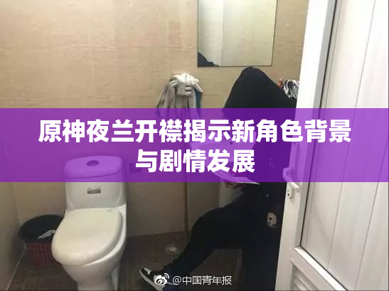 原神夜兰开襟揭示新角色背景与剧情发展