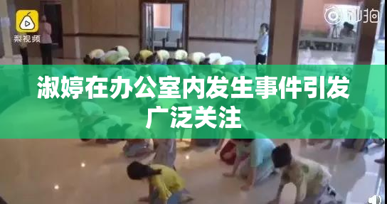 淑婷在办公室内发生事件引发广泛关注