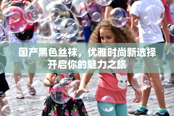国产黑色丝袜，优雅时尚新选择开启你的魅力之旅