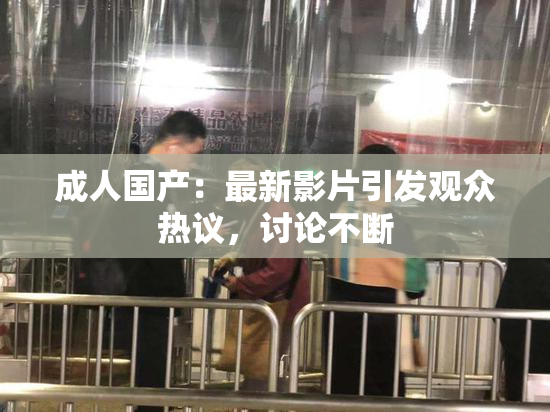 成人国产：最新影片引发观众热议，讨论不断