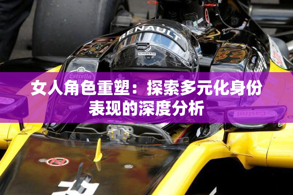 女人角色重塑：探索多元化身份表现的深度分析