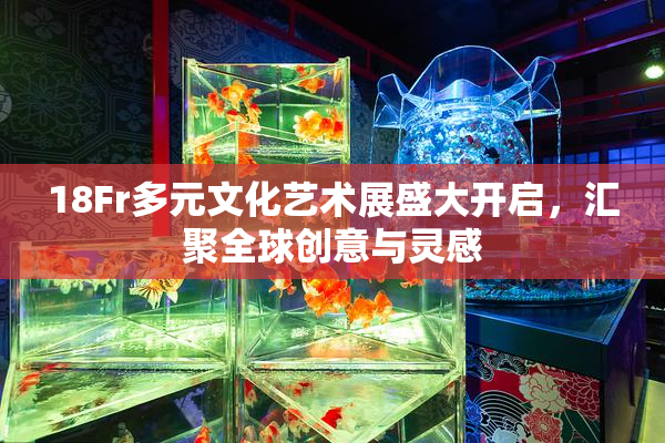 18Fr多元文化艺术展盛大开启，汇聚全球创意与灵感