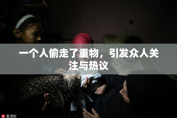 一个人偷走了重物，引发众人关注与热议