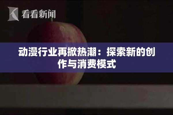 动漫行业再掀热潮：探索新的创作与消费模式
