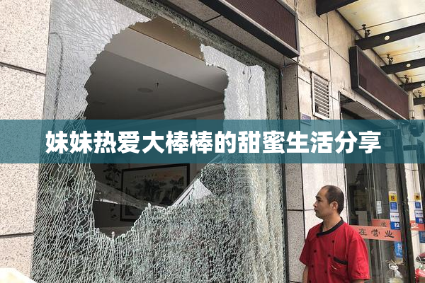 妹妹热爱大棒棒的甜蜜生活分享
