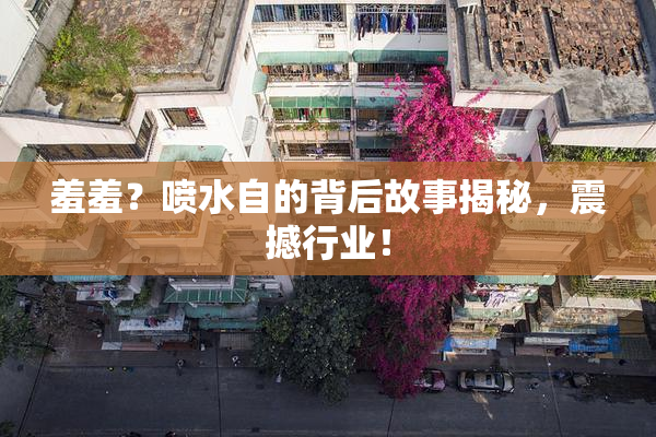 羞羞？喷水自的背后故事揭秘，震撼行业！