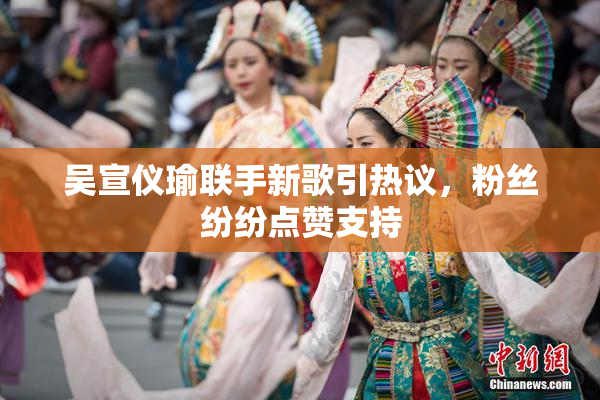 吴宣仪瑜联手新歌引热议，粉丝纷纷点赞支持