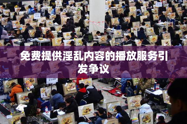 免费提供淫乱内容的播放服务引发争议
