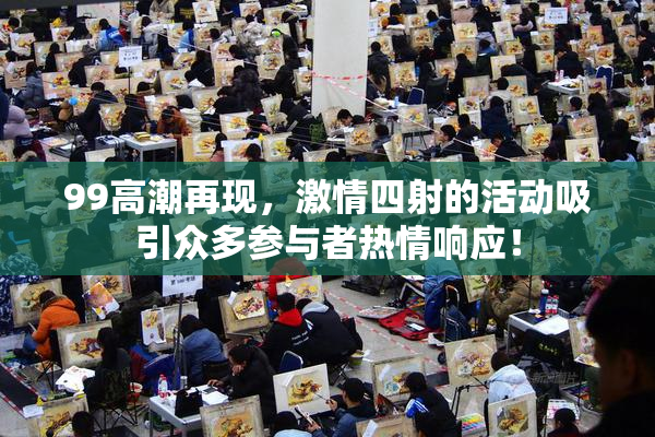 99高潮再现，激情四射的活动吸引众多参与者热情响应！