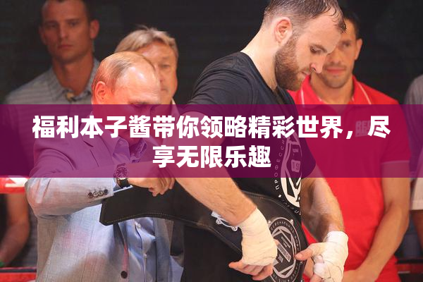 福利本子酱带你领略精彩世界，尽享无限乐趣